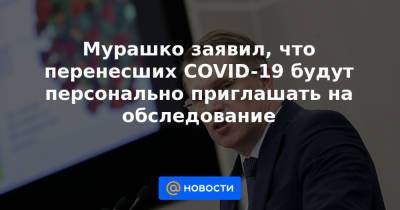 Мурашко заявил, что перенесших COVID-19 будут персонально приглашать на обследование - news.mail.ru - Свердловская обл.