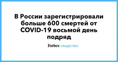 В России зарегистрировали больше 600 смертей от COVID-19 восьмой день подряд - forbes.ru - Россия - Москва