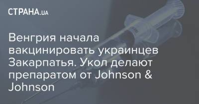 Венгрия начала вакцинировать украинцев Закарпатья. Укол делают препаратом от Johnson & Johnson - strana.ua - Украина - Венгрия - county Johnson