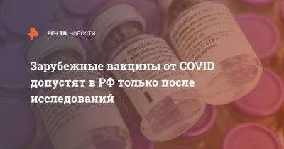 Денис Мантуров - Зарубежные вакцины от COVID допустят в РФ только после исследований - ren.tv - Россия