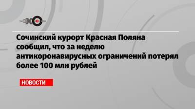 Сочинский курорт Красная Поляна сообщил, что за неделю антикоронавирусных ограничений потерял более 100 млн рублей - echo.msk.ru