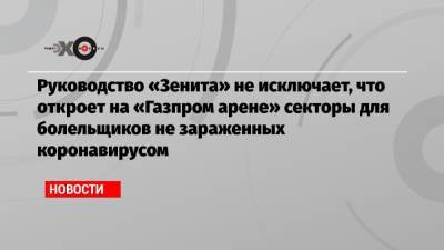 Руководство «Зенита» не исключает, что откроет на «Газпром арене» секторы для болельщиков не зараженных коронавирусом - echo.msk.ru