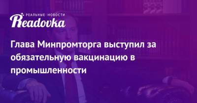 Денис Мантуров - Глава Минпромторга выступил за обязательную вакцинацию в промышленности - readovka.news