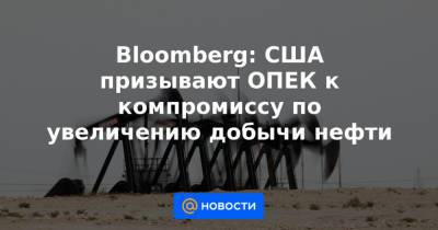 Bloomberg: США призывают ОПЕК к компромиссу по увеличению добычи нефти - news.mail.ru - Сша - Вашингтон - Вашингтон