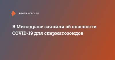 В Минздраве заявили об опасности COVID-19 для сперматозоидов - ren.tv - Россия