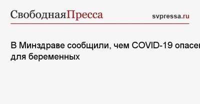 В Минздраве сообщили, чем COVID-19 опасен для беременных - svpressa.ru - Россия
