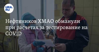 Нефтяников ХМАО обманули при расчетах за тестирование на COVID - ura.news - округ Югра