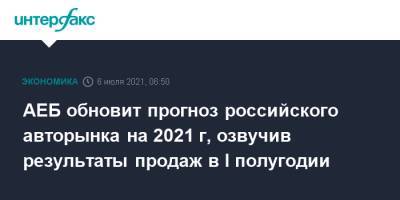 АЕБ обновит прогноз российского авторынка на 2021 г, озвучив результаты продаж в I полугодии - interfax.ru - Россия - Москва