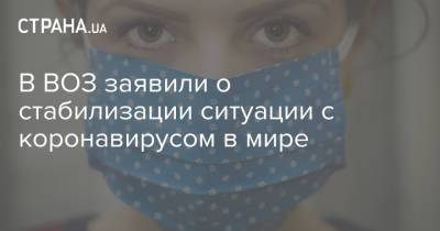 В ВОЗ заявили о стабилизации ситуации с коронавирусом в мире - strana.ua - Украина