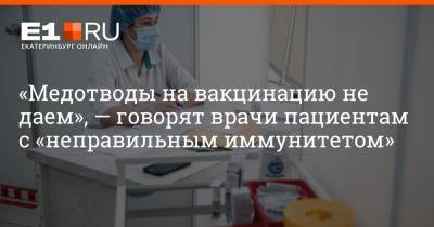 «Медотводы на вакцинацию не даем», — говорят врачи пациентам с «неправильным иммунитетом» - e1.ru - Екатеринбург