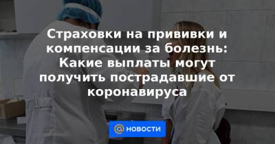 Страховки на прививки и компенсации за болезнь: Какие выплаты могут получить пострадавшие от коронавируса - news.mail.ru