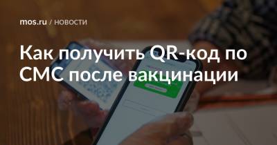 Как получить QR-код по СМС после вакцинации - mos.ru - Москва