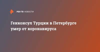 Мевлют Чавушоглу - Генконсул Турции в Петербурге умер от коронавируса - ren.tv - Санкт-Петербург - Турция