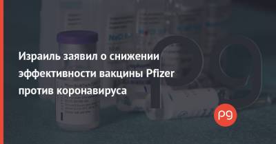 Израиль заявил о снижении эффективности вакцины Pfizer против коронавируса - thepage.ua - Украина - Израиль