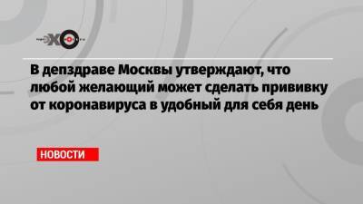 В депздраве Москвы утверждают, что любой желающий может сделать прививку от коронавируса в удобный для себя день - echo.msk.ru - Москва