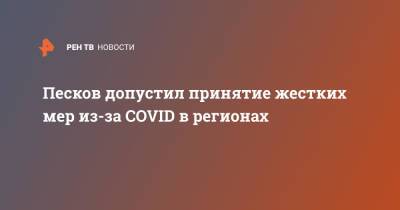 Дмитрий Песков - Песков допустил принятие жестких мер из-за COVID в регионах - ren.tv - Россия