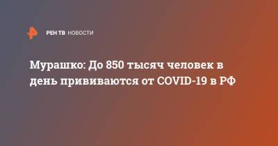 Михаил Мурашко - Мурашко: До 850 тысяч человек в день прививаются от COVID-19 в РФ - ren.tv - Россия