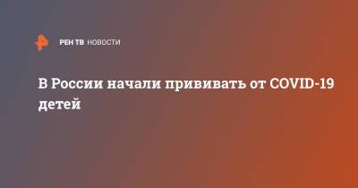 В России начали прививать от COVID-19 детей - ren.tv - Россия