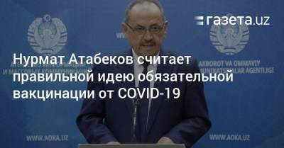 Нурмат Атабеков - Нурмат Атабеков считает правильной идею обязательной вакцинации от COVID-19 - gazeta.uz - Узбекистан