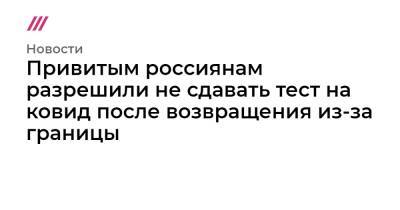 Привитым россиянам разрешили не сдавать тест на ковид после возвращения из-за границы - tvrain.ru