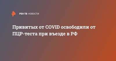 Привитых от COVID освободили от ПЦР-теста при въезде в РФ - ren.tv - Россия