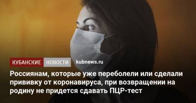 Россиянам, которые уже переболели или сделали прививку от коронавируса, при возвращении на родину не придется сдавать ПЦР-тест - kubnews.ru - Россия
