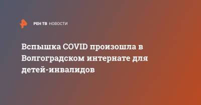Вспышка COVID произошла в Волгоградском интернате для детей-инвалидов - ren.tv - Волгоград - Волгоградская обл.
