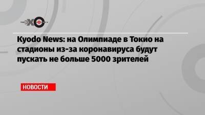 Kyodo News: на Олимпиаде в Токио на стадионы из-за коронавируса будут пускать не больше 5000 зрителей - echo.msk.ru - Токио