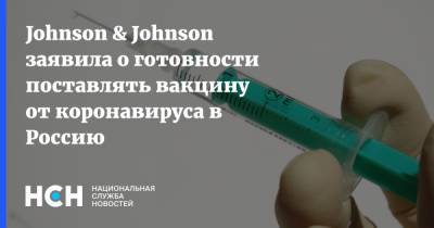 Johnson & Johnson заявила о готовности поставлять вакцину от коронавируса в Россию - nsn.fm - Россия - Снг