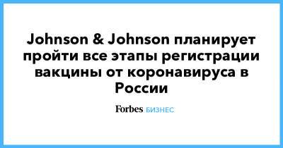 Johnson & Johnson планирует пройти все этапы регистрации вакцины от коронавируса в России - forbes.ru - Россия - Снг