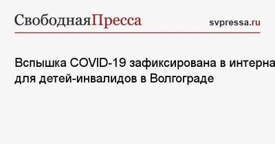 Вспышка COVID-19 зафиксирована в интернате для детей-инвалидов в Волгограде - svpressa.ru - Волгоград