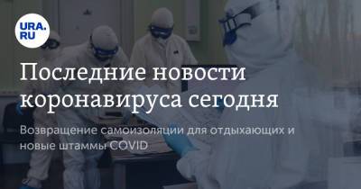 Последние новости коронавируса сегодня. Возвращение самоизоляции для отдыхающих и новые штаммы COVID - ura.news - Россия - Китай