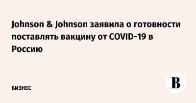 Johnson & Johnson заявила о готовности поставлять вакцину от COVID-19 в Россию - vedomosti.ru - Россия - Снг