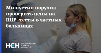 Михаил Мишустин - Мишустин поручил проверить цены на ПЦР-тесты в частных больницах - nsn.fm - Россия