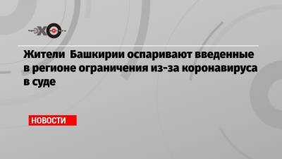 Жители Башкирии оспаривают введенные в регионе ограничения из-за коронавируса в суде - echo.msk.ru - республика Башкирия