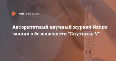 Авторитетный научный журнал Nature заявил о безопасности "Спутника V" - ren.tv - Россия