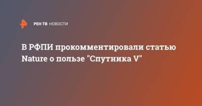 Кирилл Дмитриев - В РФПИ прокомментировали статью Nature о пользе "Спутника V" - ren.tv - Россия