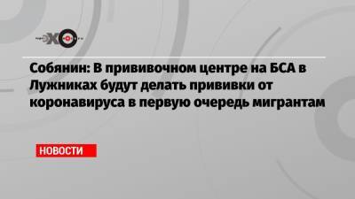 Собянин: В прививочном центре на БСА в Лужниках будут делать прививки от коронавируса в первую очередь мигрантам - echo.msk.ru - Москва