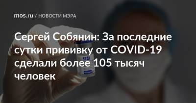 Сергей Собянин - Сергей Собянин: За последние сутки прививку от COVID-19 сделали более 105 тысяч человек - mos.ru - Москва