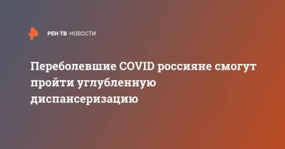 Переболевшие COVID россияне смогут пройти углубленную диспансеризацию - ren.tv
