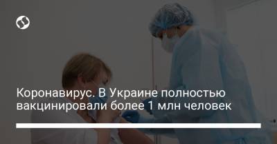 Коронавирус. В Украине полностью вакцинировали более 1 млн человек - liga.net - Украина
