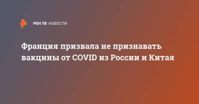 Клеман Бон - Франция призвала не признавать вакцины от СOVID из России и Китая - ren.tv - Россия - Франция - Китай - Евросоюз