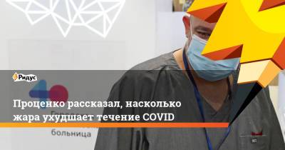 Денис Проценко - Проценко рассказал, насколько жара ухудшает течение COVID - ridus.ru
