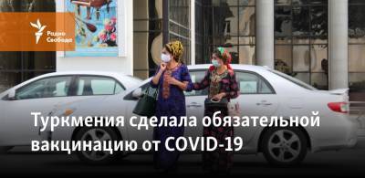 Туркмения сделала обязательной вакцинацию от COVID-19 - svoboda.org - Туркмения