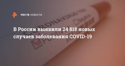 В России выявили 24 818 новых случаев заболевания COVID-19 - ren.tv - Россия - Санкт-Петербург - Москва - Московская обл.