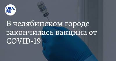 В челябинском городе закончилась вакцина от COVID-19 - ura.news - Челябинская обл. - Пресс-Служба