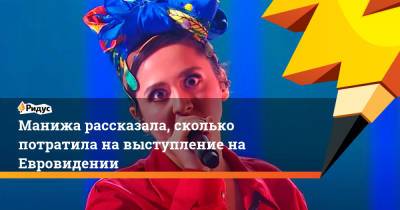 Манижа рассказала, сколько потратила на выступление на Евровидении - ridus.ru