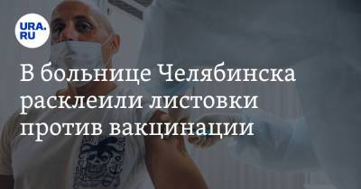 В больнице Челябинска расклеили листовки против вакцинации. Фото - ura.news - Челябинск