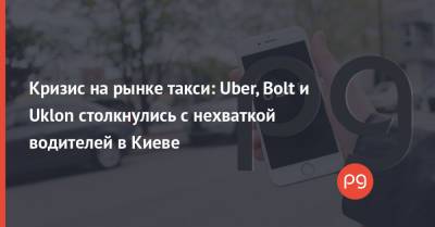 Кризис на рынке такси: Uber, Bolt и Uklon столкнулись с нехваткой водителей в Киеве - thepage.ua - Украина - Киев