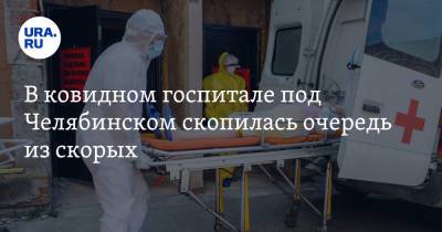 В ковидном госпитале под Челябинском скопилась очередь из скорых. Фото - ura.news - Челябинск - Копейск